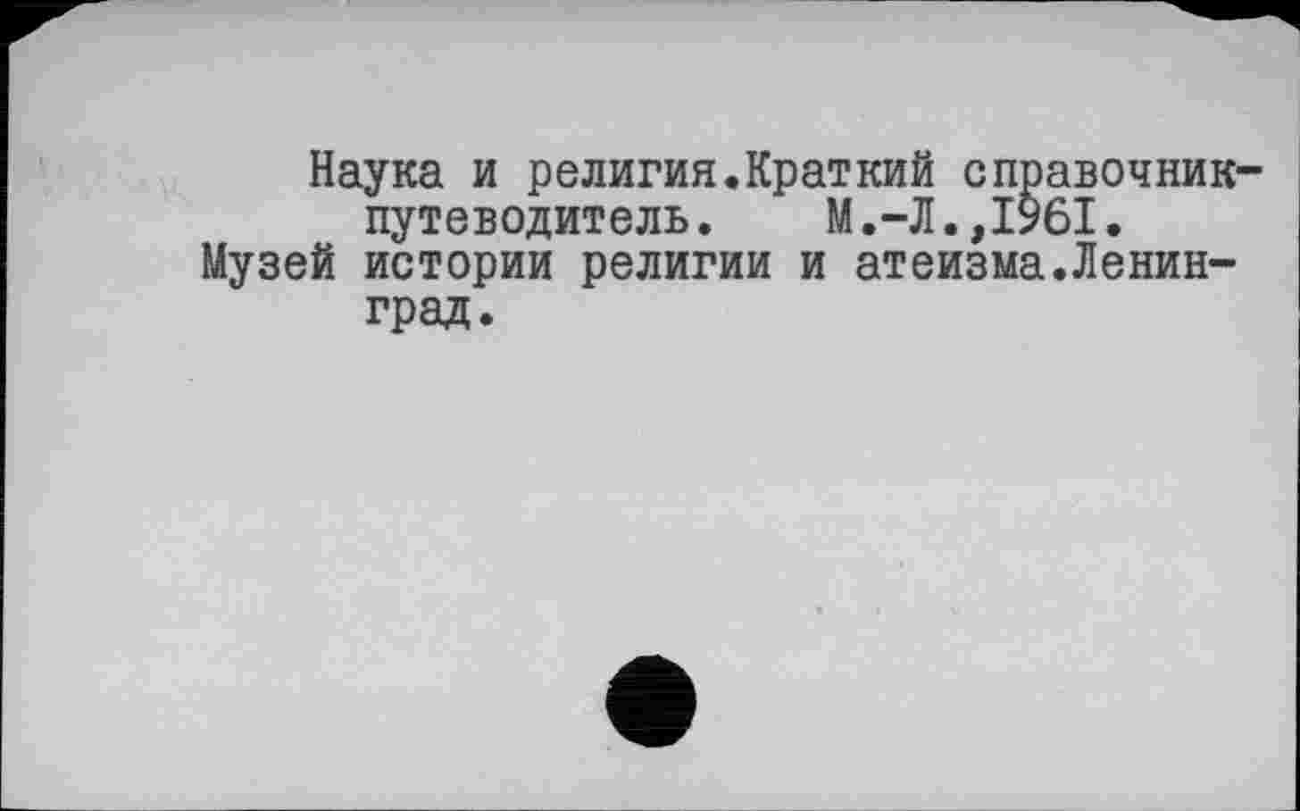 ﻿Наука и религия.Краткий справочник-путеводитель. М.-Л.,1961.
Музей истории религии и атеизма.Ленинград.